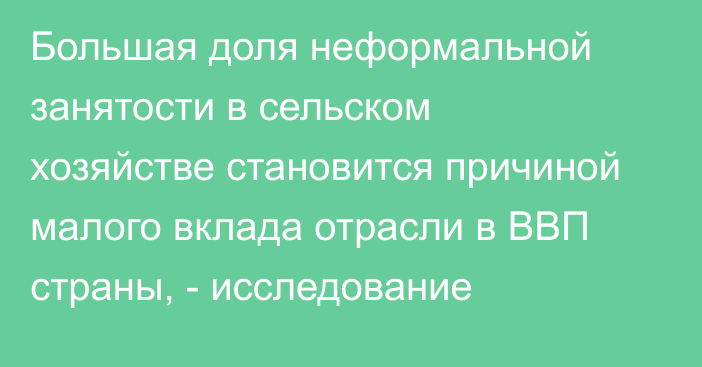 Большая доля неформальной занятости в сельском хозяйстве становится причиной малого вклада отрасли в ВВП страны, - исследование