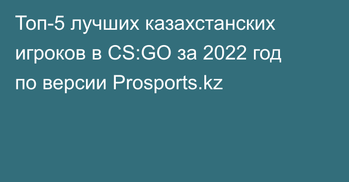 Топ-5 лучших казахстанских игроков в CS:GO за 2022 год по версии Prosports.kz