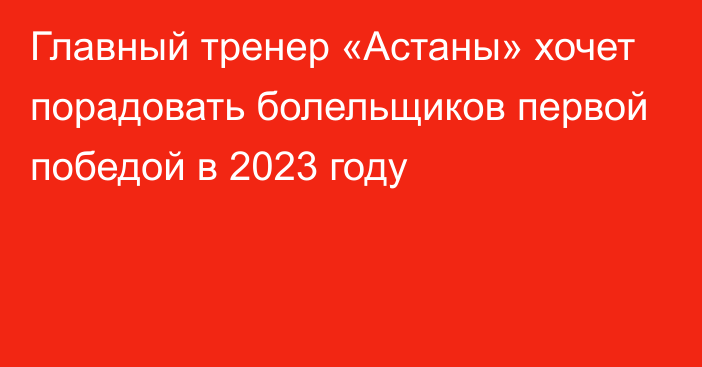Главный тренер «Астаны» хочет порадовать болельщиков первой победой в 2023 году