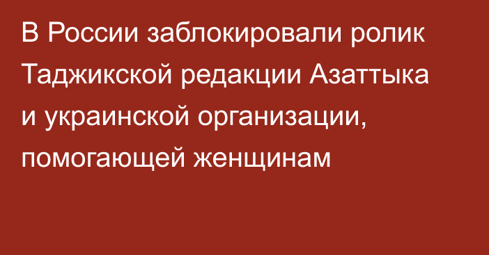 В России заблокировали ролик Таджикской редакции Азаттыка и украинской организации, помогающей женщинам