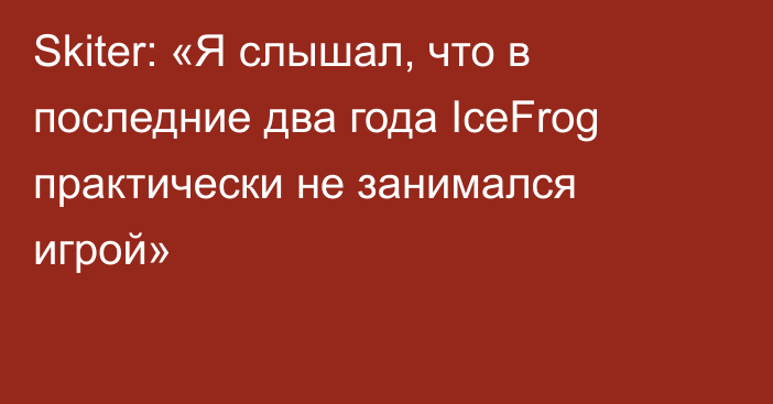 Skiter: «Я слышал, что в последние два года IceFrog практически не занимался игрой»