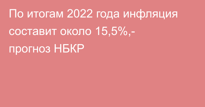 По итогам 2022 года инфляция составит около 15,5%,- прогноз НБКР
