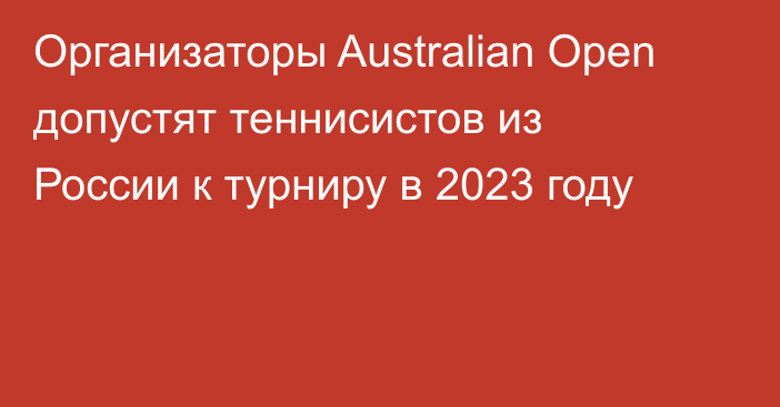 Организаторы Australian Open допустят теннисистов из России к турниру в 2023 году