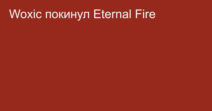 Woxic покинул Eternal Fire