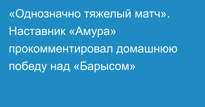 «Однозначно тяжелый матч». Наставник «Амура» прокомментировал домашнюю победу над «Барысом»