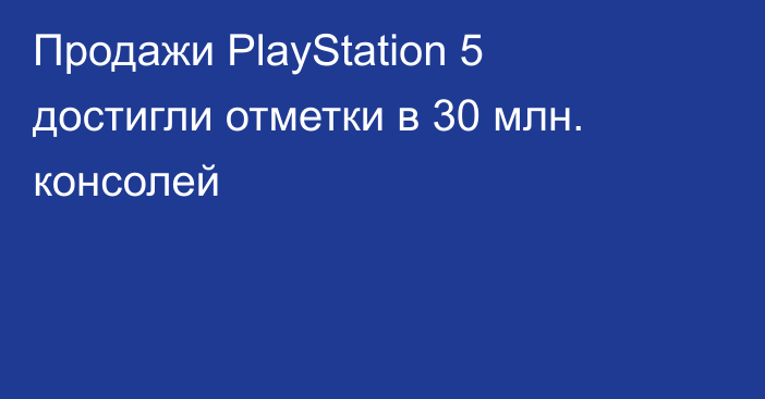 Продажи PlayStation 5 достигли отметки в 30 млн. консолей