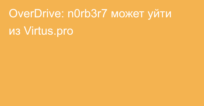 OverDrive: n0rb3r7 может уйти из Virtus.pro