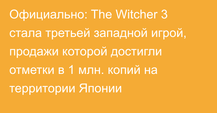 Официально: The Witcher 3 стала третьей западной игрой, продажи которой достигли отметки в 1 млн. копий на территории Японии