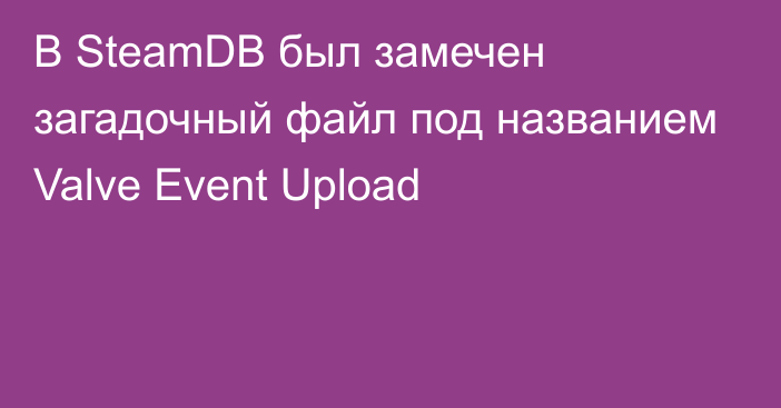 В SteamDB был замечен загадочный файл под названием Valve Event Upload