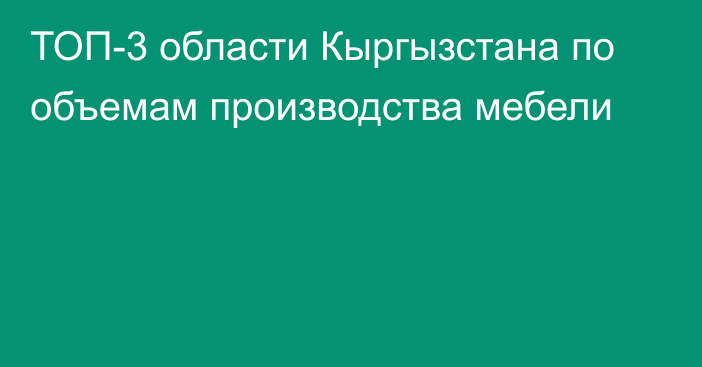 ТОП-3 области Кыргызстана по объемам производства мебели