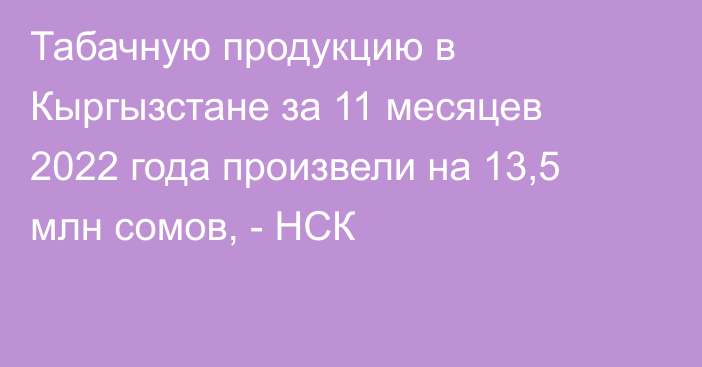 Табачную продукцию в Кыргызстане за 11 месяцев 2022 года произвели на 13,5 млн сомов, - НСК