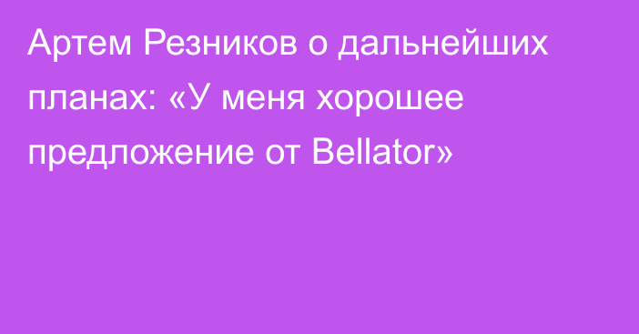 Артем Резников о дальнейших планах: «У меня хорошее предложение от Bellator»