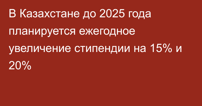 В Казахстане до 2025 года планируется ежегодное увеличение стипендии на 15% и 20%