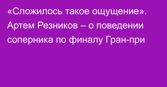 «Сложилось такое ощущение». Артем Резников – о поведении соперника по финалу Гран-при