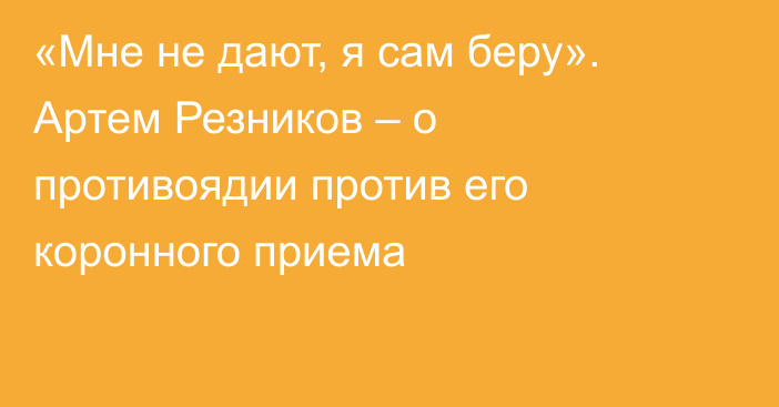 «Мне не дают, я сам беру». Артем Резников – о противоядии против его коронного приема