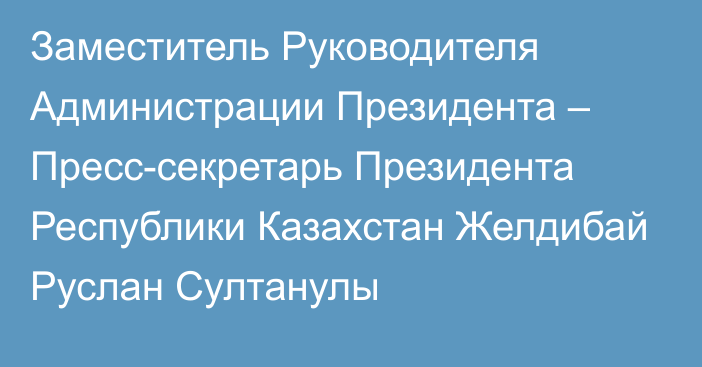 Заместитель Руководителя Администрации Президента – Пресс-секретарь Президента Республики Казахстан Желдибай Руслан Султанулы