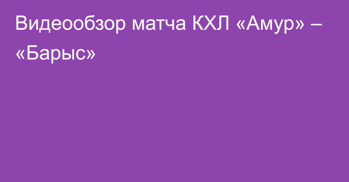 Видеообзор матча КХЛ «Амур» – «Барыс»