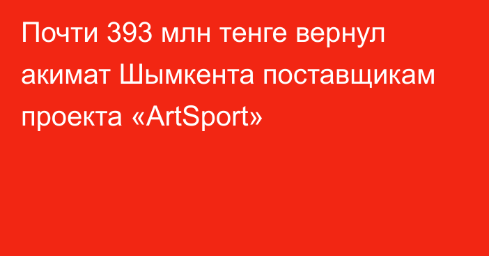 Почти 393 млн тенге вернул акимат Шымкента поставщикам проекта «ArtSport»