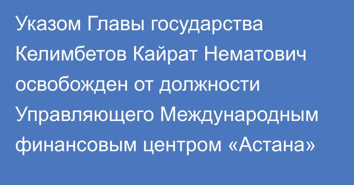 Указом Главы государства Келимбетов Кайрат Нематович освобожден от должности Управляющего Международным финансовым центром «Астана»