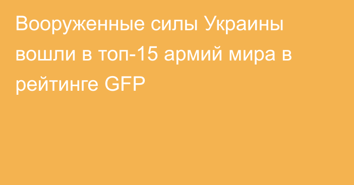 Вооруженные силы Украины вошли в топ-15 армий мира в рейтинге GFP