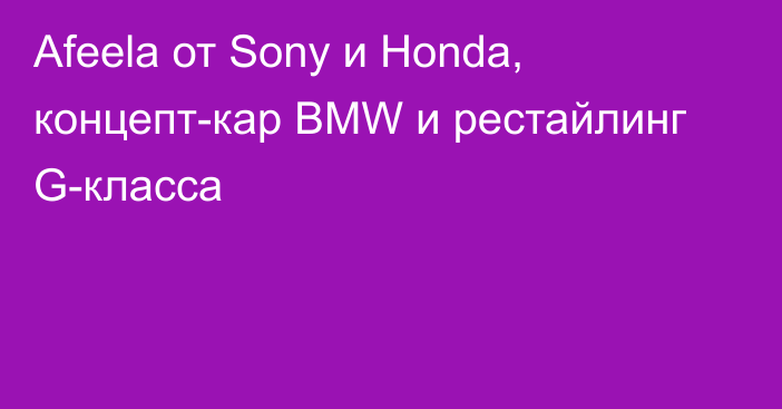 Afeela от Sony и Honda, концепт-кар BMW и рестайлинг G-класса