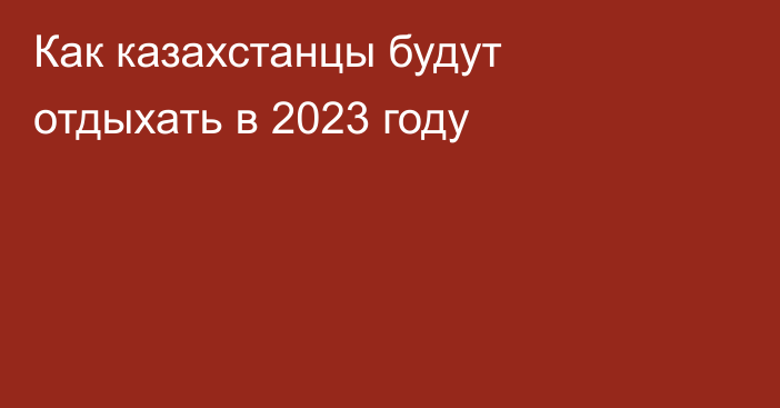 Как казахстанцы будут отдыхать в 2023 году