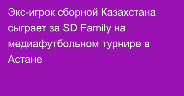 Экс-игрок сборной Казахстана сыграет за SD Family на медиафутбольном турнире в Астане