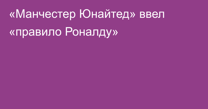 «Манчестер Юнайтед» ввел «правило Роналду»