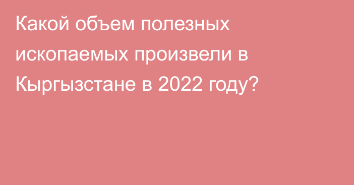 Какой объем полезных ископаемых произвели в Кыргызстане в 2022 году?