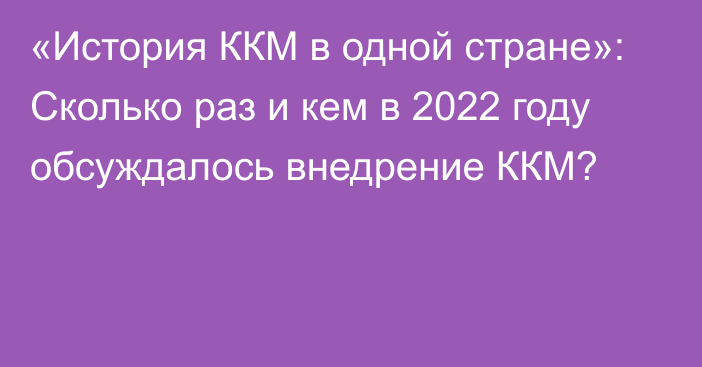 «История ККМ в одной стране»: Сколько раз и кем в 2022 году обсуждалось внедрение ККМ?