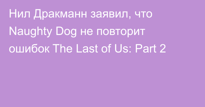 Нил Дракманн заявил, что Naughty Dog не повторит ошибок The Last of Us: Part 2