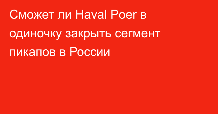 Сможет ли Haval Poer в одиночку закрыть сегмент пикапов в России