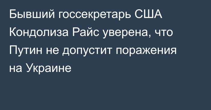 Бывший госсекретарь США Кондолиза Райс уверена, что Путин не допустит поражения на Украине