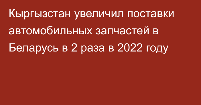 Кыргызстан увеличил поставки автомобильных запчастей в Беларусь в 2 раза в 2022 году