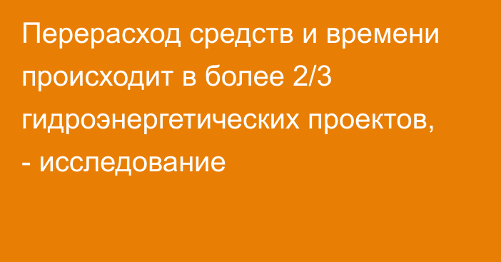 Перерасход средств и времени происходит в более 2/3 гидроэнергетических проектов, - исследование