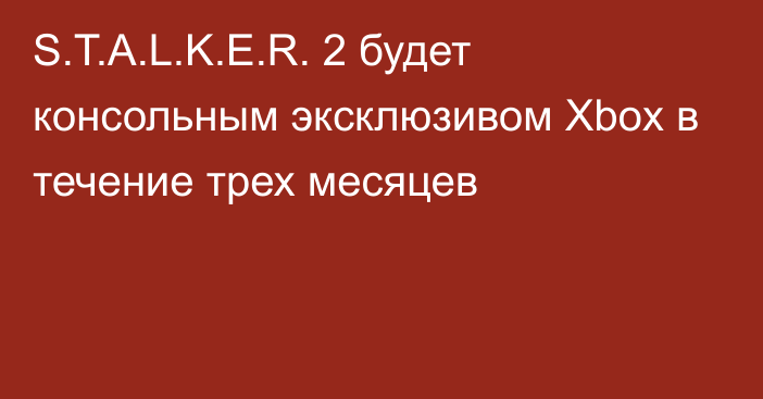 S.T.A.L.K.E.R. 2 будет консольным эксклюзивом Хbox в течение трех месяцев