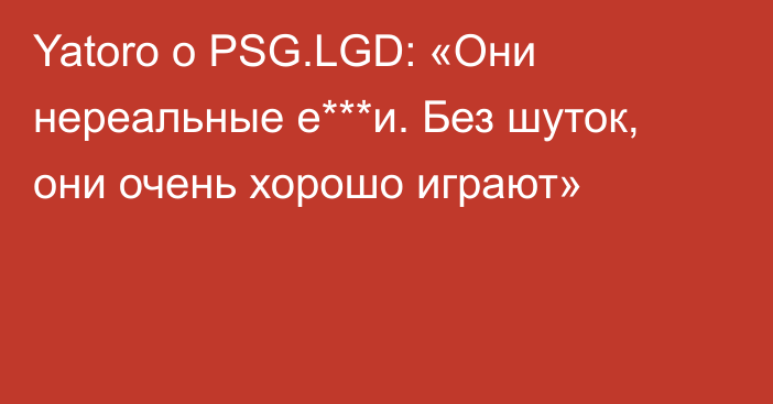 Yatoro о PSG.LGD: «Они нереальные е***и. Без шуток, они очень хорошо играют»