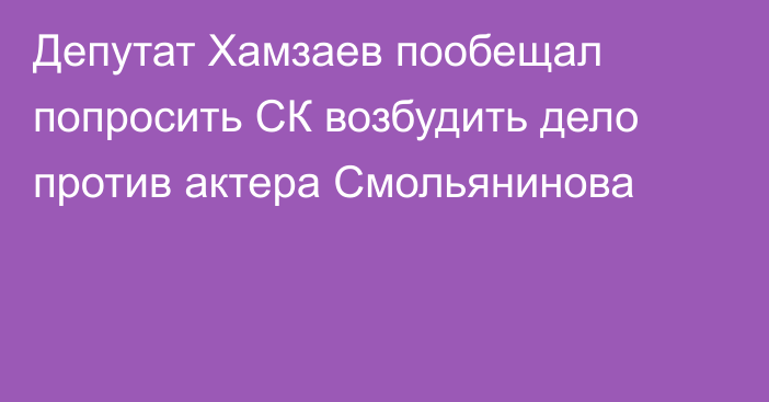 Депутат Хамзаев пообещал попросить СК возбудить дело против актера Смольянинова