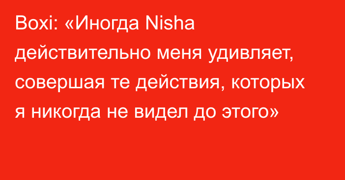 Boxi: «Иногда Nisha действительно меня удивляет, совершая те действия, которых я никогда не видел до этого»
