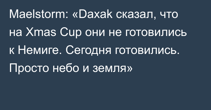 Maelstorm: «Daxak сказал, что на Xmas Cup они не готовились к Немиге. Сегодня готовились. Просто небо и земля»