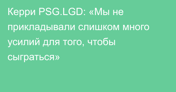 Керри PSG.LGD: «Мы не прикладывали слишком много усилий для того, чтобы сыграться»