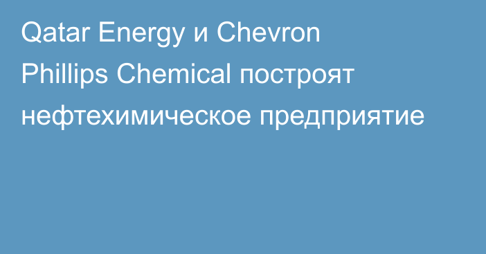 Qatar Energy и Chevron Phillips Chemical построят нефтехимическое предприятие