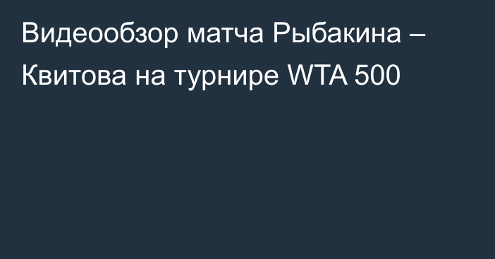 Видеообзор матча Рыбакина – Квитова на турнире WTA 500