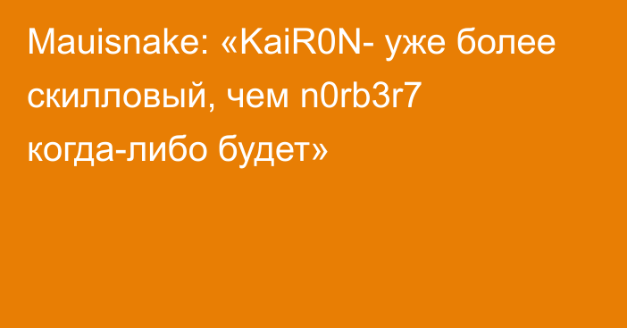 Mauisnake: «KaiR0N- уже более скилловый, чем n0rb3r7 когда-либо будет»