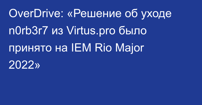 OverDrive: «Решение об уходе n0rb3r7 из Virtus.pro было принято на IEM Rio Major 2022»