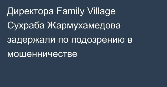 Директора Family Village Сухраба Жармухамедова задержали по подозрению в мошенничестве