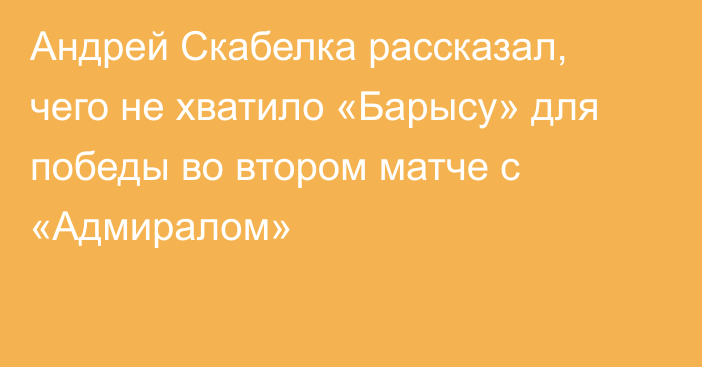 Андрей Скабелка рассказал, чего не хватило «Барысу» для победы во втором матче с «Адмиралом»