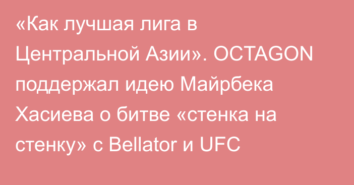 «Как лучшая лига в Центральной Азии». OCTAGON поддержал идею Майрбека Хасиева о битве «стенка на стенку» с Bellator и UFC