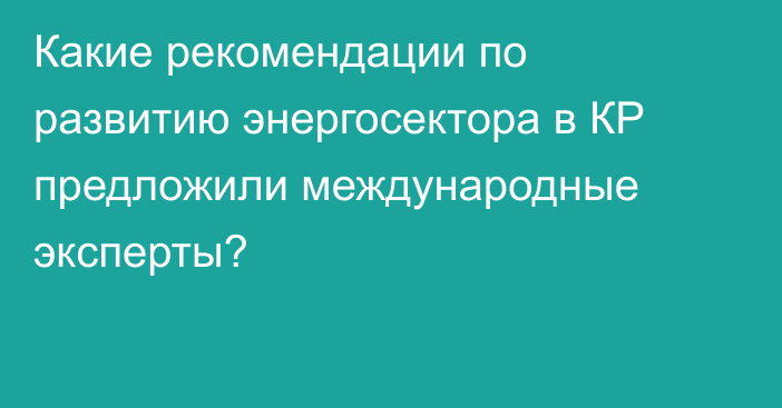 Какие рекомендации по развитию энергосектора в КР предложили международные эксперты?