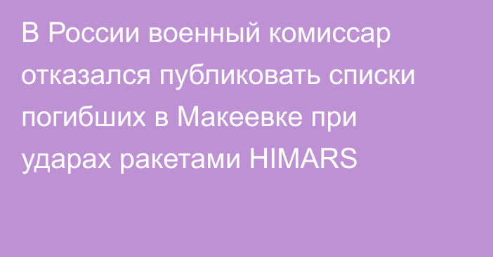 В России военный комиссар отказался публиковать списки погибших в Макеевке при ударах ракетами HIMARS